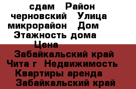 сдам › Район ­ черновский › Улица ­ 5 микрорайон › Дом ­ 16 › Этажность дома ­ 5 › Цена ­ 15 000 - Забайкальский край, Чита г. Недвижимость » Квартиры аренда   . Забайкальский край